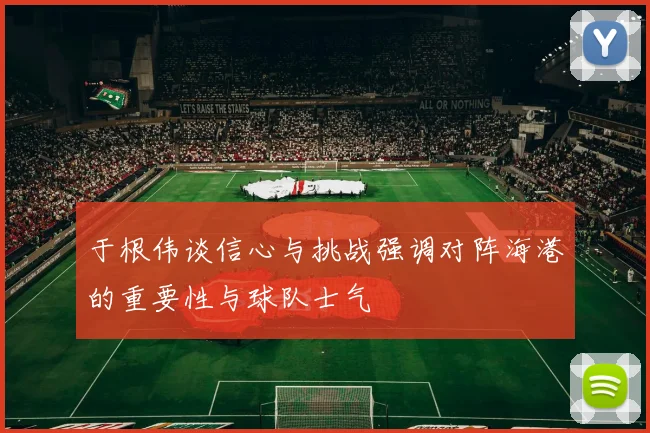 于根伟谈信心与挑战强调对阵海港的重要性与球队士气