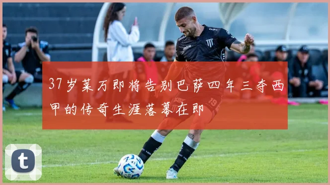37岁莱万即将告别巴萨四年三夺西甲的传奇生涯落幕在即