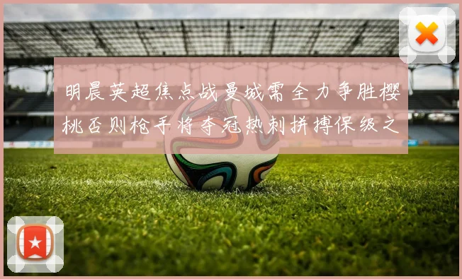明晨英超焦点战曼城需全力争胜樱桃否则枪手将夺冠热刺拼搏保级之路